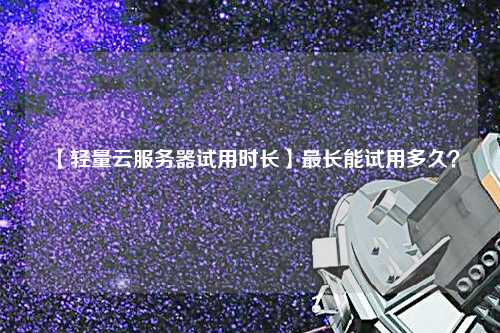 【輕量云服務(wù)器試用時長】最長能試用多久？