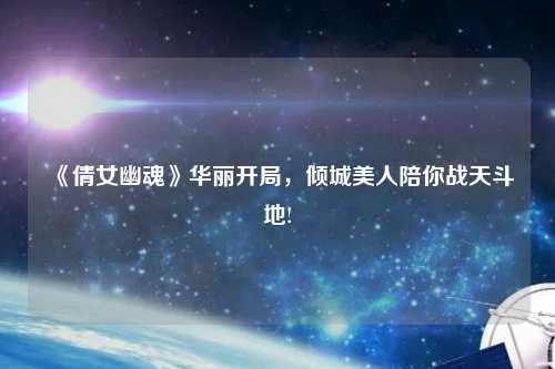 《倩女幽魂》華麗開局，傾城美人陪你戰(zhàn)天斗地!