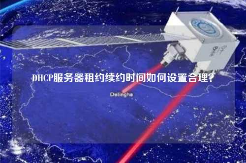 DHCP服務器租約續(xù)約時間如何設置合理？