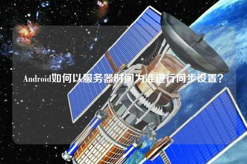 Android如何以服務(wù)器時間為準(zhǔn)進(jìn)行同步設(shè)置？