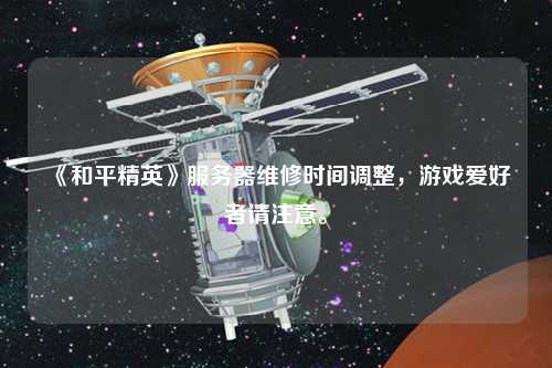 《和平精英》服務(wù)器維修時間調(diào)整，游戲愛好者請注意。