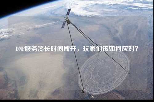 DNF服務(wù)器長時間斷開，玩家們該如何應(yīng)對？