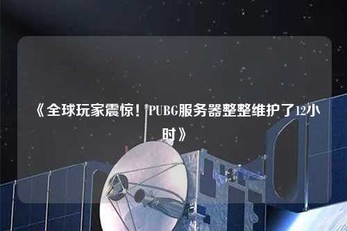 《全球玩家震驚！PUBG服務(wù)器整整維護(hù)了12小時(shí)》