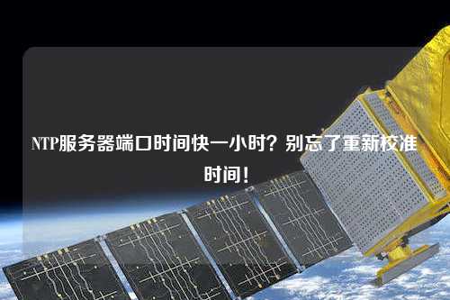 NTP服務(wù)器端口時(shí)間快一小時(shí)？別忘了重新校準(zhǔn)時(shí)間！