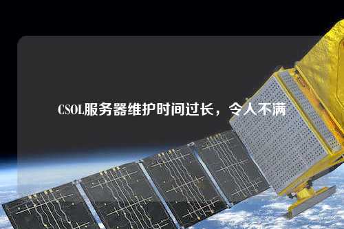CSOL服務(wù)器維護(hù)時(shí)間過長(zhǎng)，令人不滿