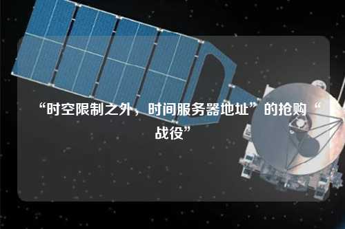 “時空限制之外，時間服務(wù)器地址”的搶購“戰(zhàn)役”