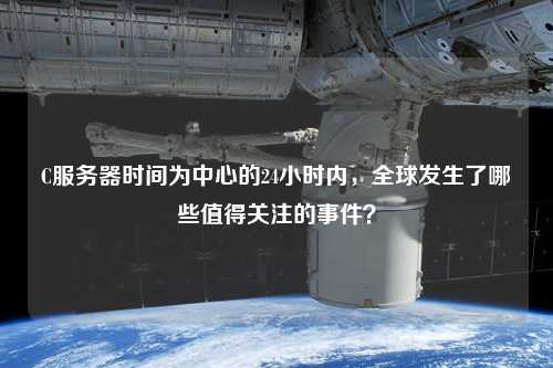 C服務(wù)器時(shí)間為中心的24小時(shí)內(nèi)，全球發(fā)生了哪些值得關(guān)注的事件？