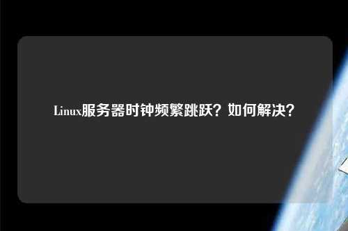 Linux服務(wù)器時(shí)鐘頻繁跳躍？如何解決？