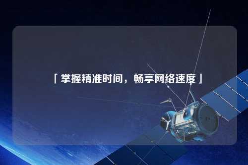 「掌握精準(zhǔn)時(shí)間，暢享網(wǎng)絡(luò)速度」