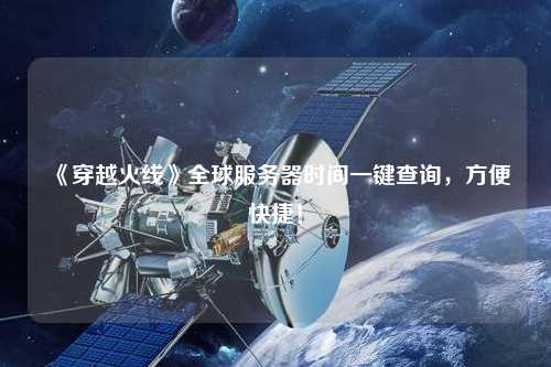 《穿越火線》全球服務(wù)器時間一鍵查詢，方便快捷！