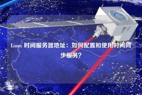 Linux 時(shí)間服務(wù)器地址：如何配置和使用時(shí)間同步服務(wù)？