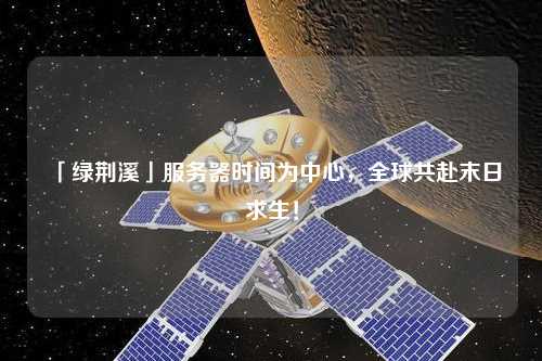 「綠荊溪」服務(wù)器時間為中心，全球共赴末日求生！