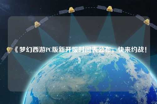 《夢幻西游PC版新開服時間表公布，快來約戰(zhàn)！》