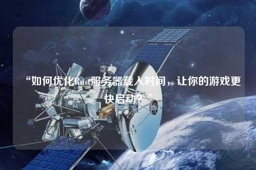 “如何優(yōu)化Rust服務器載入時間，讓你的游戲更快啟動？”