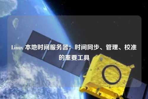 Linux 本地時(shí)間服務(wù)器：時(shí)間同步、管理、校準(zhǔn)的重要工具