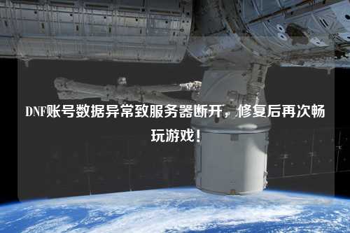 DNF賬號數(shù)據(jù)異常致服務(wù)器斷開，修復(fù)后再次暢玩游戲！