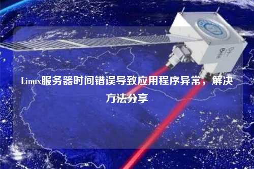 Linux服務(wù)器時間錯誤導(dǎo)致應(yīng)用程序異常，解決方法分享