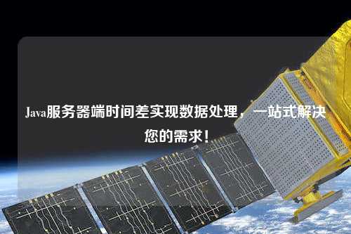 Java服務器端時間差實現(xiàn)數(shù)據(jù)處理，一站式解決您的需求！
