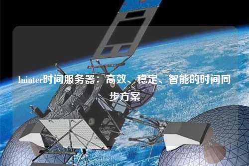 Ininter時間服務(wù)器：高效、穩(wěn)定、智能的時間同步方案