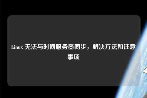 Linux 無法與時(shí)間服務(wù)器同步，解決方法和注意事項(xiàng)