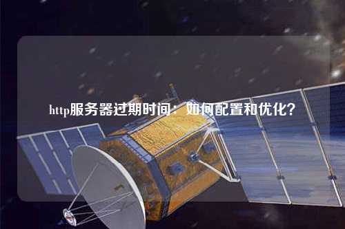 http服務(wù)器過(guò)期時(shí)間：如何配置和優(yōu)化？