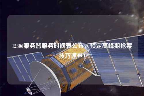 12306服務(wù)器服務(wù)時(shí)間表公布，預(yù)定高峰期搶票技巧速查！