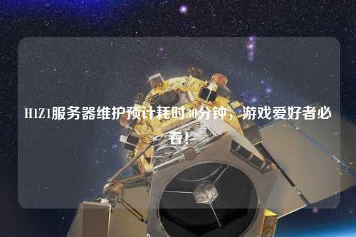 H1Z1服務(wù)器維護(hù)預(yù)計(jì)耗時(shí)30分鐘，游戲愛(ài)好者必看！