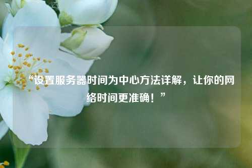 “設(shè)置服務(wù)器時間為中心方法詳解，讓你的網(wǎng)絡(luò)時間更準(zhǔn)確！”