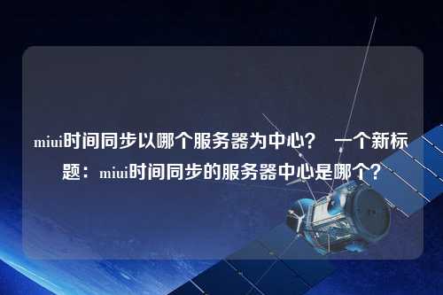 miui時(shí)間同步以哪個(gè)服務(wù)器為中心？  一個(gè)新標(biāo)題：miui時(shí)間同步的服務(wù)器中心是哪個(gè)？