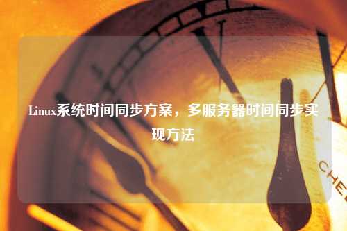 Linux系統(tǒng)時(shí)間同步方案，多服務(wù)器時(shí)間同步實(shí)現(xiàn)方法