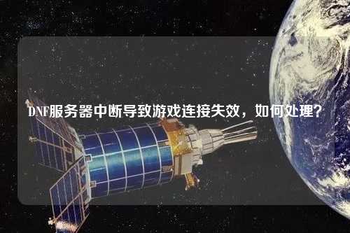 DNF服務(wù)器中斷導(dǎo)致游戲連接失效，如何處理？