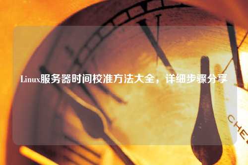 Linux服務(wù)器時間校準(zhǔn)方法大全，詳細(xì)步驟分享
