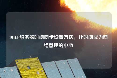 DHCP服務(wù)器時(shí)間同步設(shè)置方法，讓時(shí)間成為網(wǎng)絡(luò)管理的中心