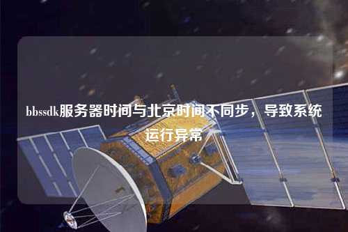 bbssdk服務(wù)器時(shí)間與北京時(shí)間不同步，導(dǎo)致系統(tǒng)運(yùn)行異常