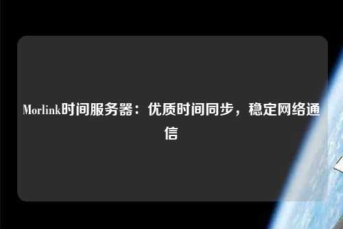 Morlink時間服務器：優(yōu)質(zhì)時間同步，穩(wěn)定網(wǎng)絡通信