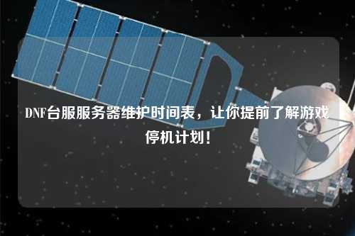 DNF臺服服務(wù)器維護時間表，讓你提前了解游戲停機計劃！