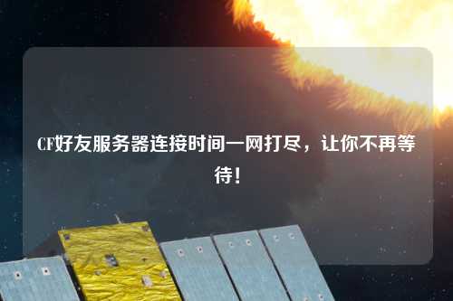 CF好友服務(wù)器連接時(shí)間一網(wǎng)打盡，讓你不再等待！