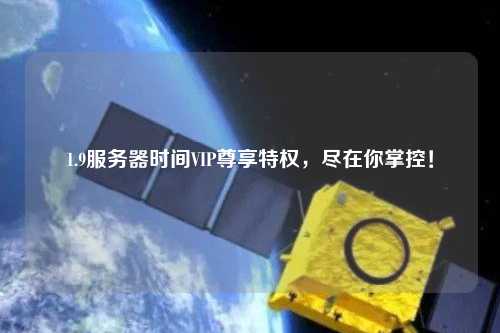 1.9服務(wù)器時(shí)間VIP尊享特權(quán)，盡在你掌控！