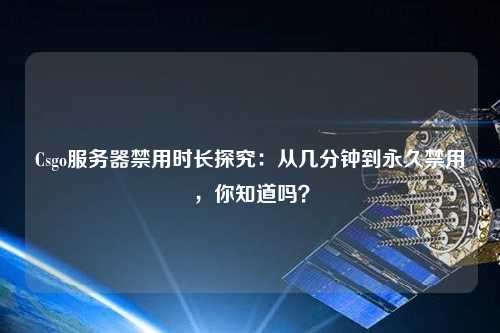 Csgo服務(wù)器禁用時長探究：從幾分鐘到永久禁用，你知道嗎？
