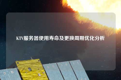 KTV服務器使用壽命及更換周期優(yōu)化分析