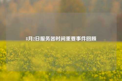 8月2日服務(wù)器時間重要事件回顧