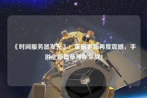 《時(shí)間服務(wù)器發(fā)光》：重磅更新再度震撼，手游全新篇章等你來戰(zhàn)！