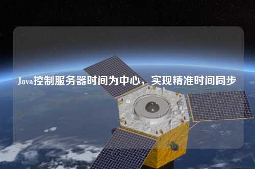 Java控制服務(wù)器時(shí)間為中心，實(shí)現(xiàn)精準(zhǔn)時(shí)間同步。