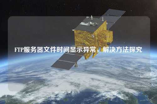 FTP服務(wù)器文件時(shí)間顯示異常，解決方法探究