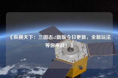 《縱橫天下：三國(guó)志s2新版今日更新，全新玩法等你來(lái)戰(zhàn)！》