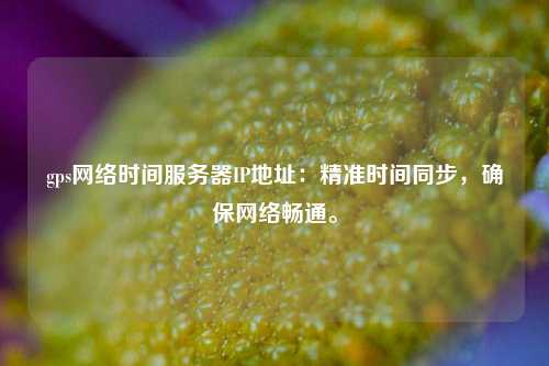 gps網(wǎng)絡(luò)時(shí)間服務(wù)器IP地址：精準(zhǔn)時(shí)間同步，確保網(wǎng)絡(luò)暢通。