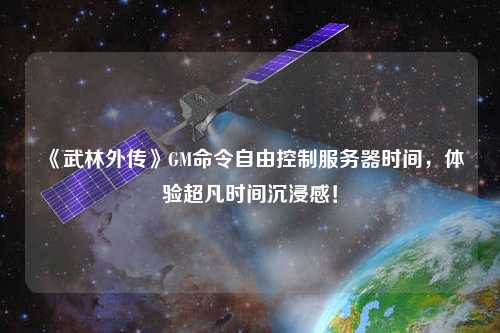 《武林外傳》GM命令自由控制服務(wù)器時(shí)間，體驗(yàn)超凡時(shí)間沉浸感！