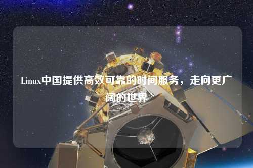 Linux中國提供高效可靠的時(shí)間服務(wù)，走向更廣闊的世界