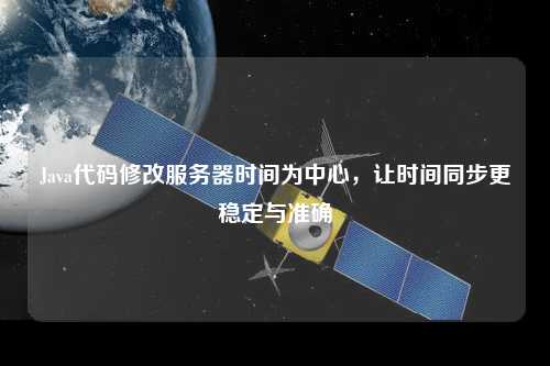 Java代碼修改服務(wù)器時(shí)間為中心，讓時(shí)間同步更穩(wěn)定與準(zhǔn)確