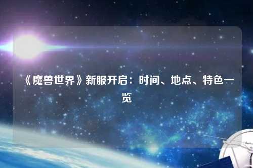 《魔獸世界》新服開啟：時(shí)間、地點(diǎn)、特色一覽